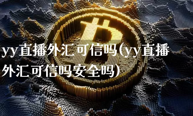 yy直播外汇可信吗(yy直播外汇可信吗安全吗)_https://www.lclxwz.com_上期能源_第1张