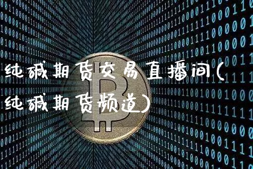 纯碱期货交易直播间(纯碱期货频道)_https://www.lclxwz.com_上期能源_第1张