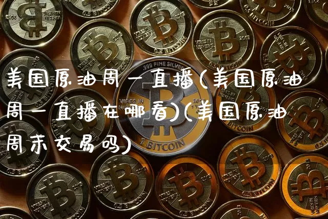 美国原油周一直播(美国原油周一直播在哪看)(美国原油周末交易吗)_https://www.lclxwz.com_广期所_第1张