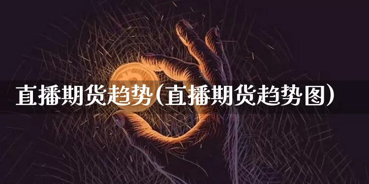 直播期货趋势(直播期货趋势图)_https://www.lclxwz.com_广期所_第1张