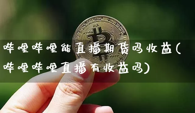 哔哩哔哩能直播期货吗收益(哔哩哔哩直播有收益吗)_https://www.lclxwz.com_中金所_第1张
