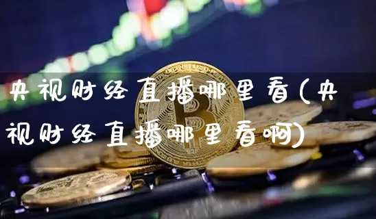 央视财经直播哪里看(央视财经直播哪里看啊)_https://www.lclxwz.com_上期能源_第1张