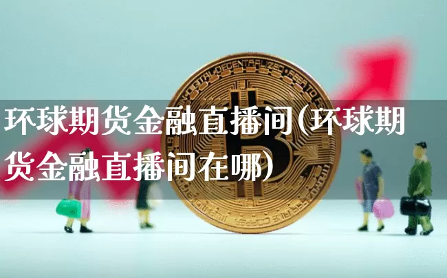 环球期货金融直播间(环球期货金融直播间在哪)_https://www.lclxwz.com_郑商所_第1张