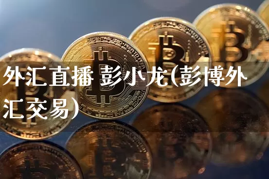 外汇直播 彭小龙(彭博外汇交易)_https://www.lclxwz.com_郑商所_第1张