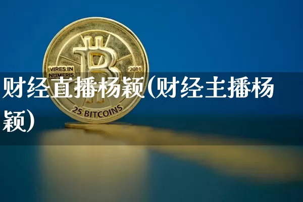 财经直播杨颖(财经主播杨颖)_https://www.lclxwz.com_大商所_第1张