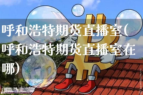 呼和浩特期货直播室(呼和浩特期货直播室在哪)_https://www.lclxwz.com_郑商所_第1张