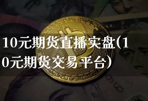 10元期货直播实盘(10元期货交易平台)_https://www.lclxwz.com_广期所_第1张