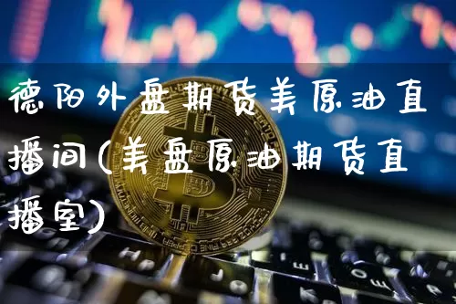 德阳外盘期货美原油直播间(美盘原油期货直播室)_https://www.lclxwz.com_中金所_第1张