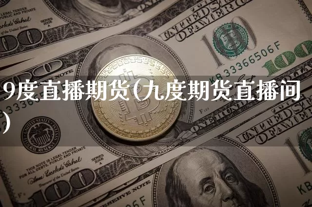 9度直播期货(九度期货直播间)_https://www.lclxwz.com_大商所_第1张