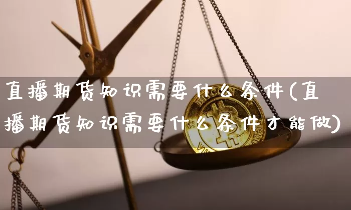 直播期货知识需要什么条件(直播期货知识需要什么条件才能做)_https://www.lclxwz.com_大商所_第1张