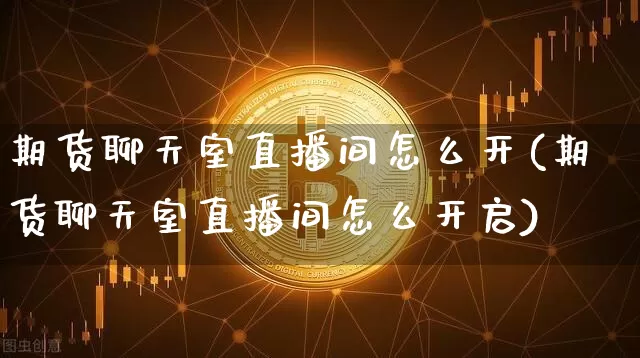 期货聊天室直播间怎么开(期货聊天室直播间怎么开启)_https://www.lclxwz.com_上期能源_第1张