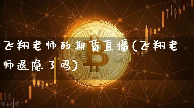 飞翔老师的期货直播(飞翔老师退隐了吗)_https://www.lclxwz.com_上期能源_第1张