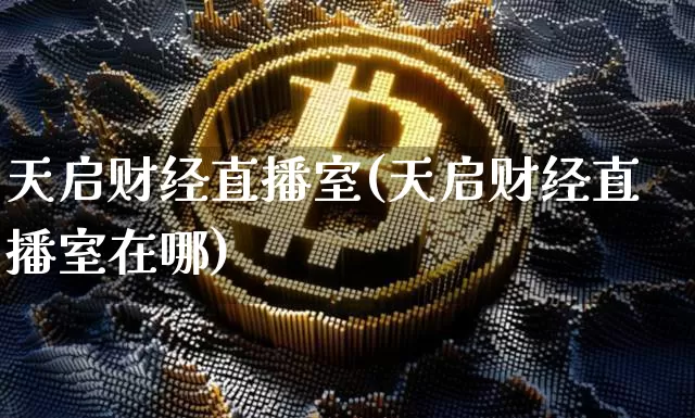 天启财经直播室(天启财经直播室在哪)_https://www.lclxwz.com_上期能源_第1张
