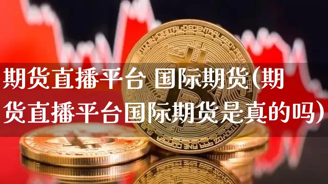 期货直播平台 国际期货(期货直播平台国际期货是真的吗)_https://www.lclxwz.com_中金所_第1张