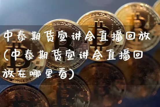 中泰期货宣讲会直播回放(中泰期货宣讲会直播回放在哪里看)_https://www.lclxwz.com_大商所_第1张