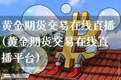 黄金期货交易在线直播(黄金期货交易在线直播平台)_https://www.lclxwz.com_郑商所_第1张