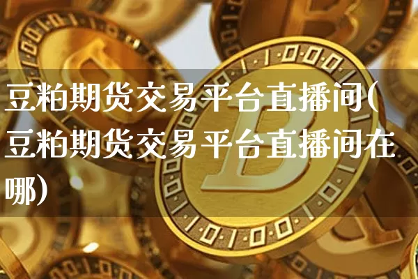 豆粕期货交易平台直播间(豆粕期货交易平台直播间在哪)_https://www.lclxwz.com_上期所_第1张