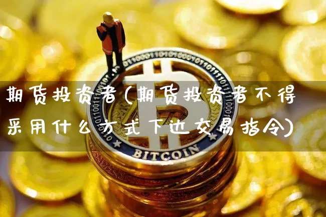 期货投资者(期货投资者不得采用什么方式下达交易指令)_https://www.lclxwz.com_上期能源_第1张