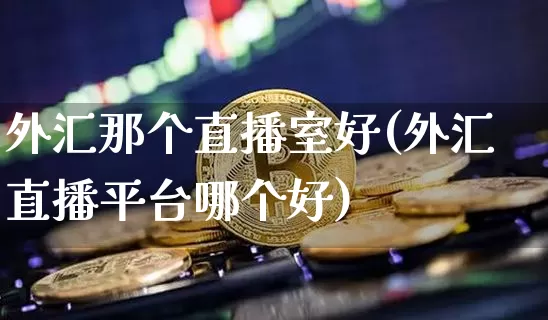 外汇那个直播室好(外汇直播平台哪个好)_https://www.lclxwz.com_郑商所_第1张