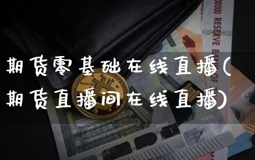 期货零基础在线直播(期货直播间在线直播)_https://www.lclxwz.com_郑商所_第1张