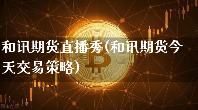和讯期货直播秀(和讯期货今天交易策略)_https://www.lclxwz.com_中金所_第1张