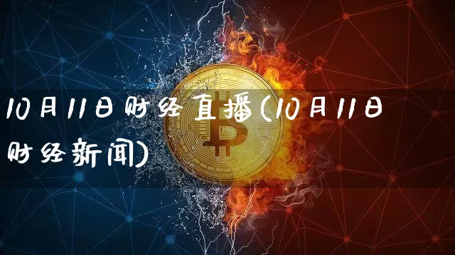 10月11日财经直播(10月11日财经新闻)_https://www.lclxwz.com_上期能源_第1张