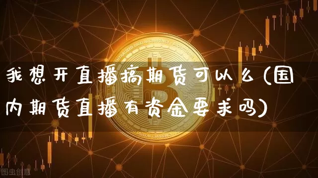 我想开直播搞期货可以么(国内期货直播有资金要求吗)_https://www.lclxwz.com_郑商所_第1张