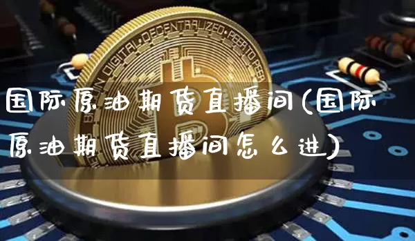 国际原油期货直播间(国际原油期货直播间怎么进)_https://www.lclxwz.com_上期能源_第1张