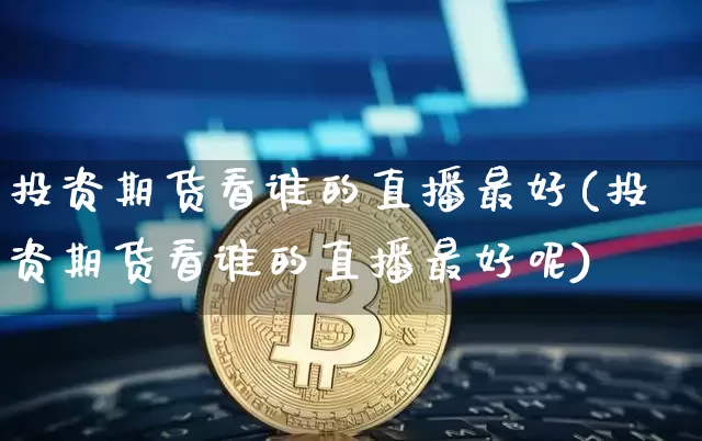 投资期货看谁的直播最好(投资期货看谁的直播最好呢)_https://www.lclxwz.com_广期所_第1张
