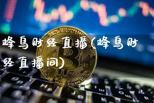 蜂鸟财经直播(蜂鸟财经直播间)_https://www.lclxwz.com_上期能源_第1张