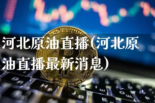 河北原油直播(河北原油直播最新消息)_https://www.lclxwz.com_上期能源_第1张