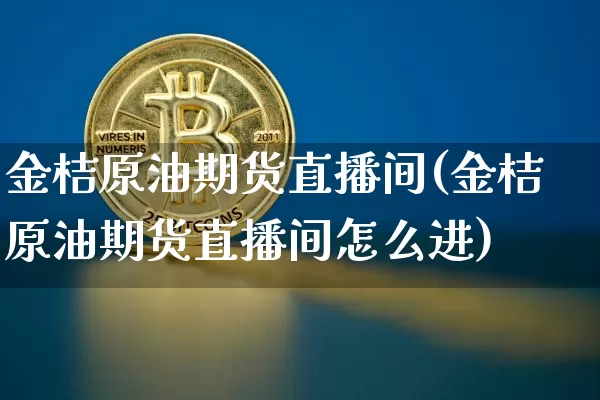 金桔原油期货直播间(金桔原油期货直播间怎么进)_https://www.lclxwz.com_上期能源_第1张