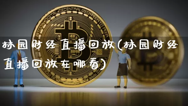 林园财经直播回放(林园财经直播回放在哪看)_https://www.lclxwz.com_上期能源_第1张