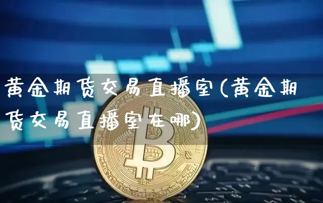 黄金期货交易直播室(黄金期货交易直播室在哪)_https://www.lclxwz.com_上期能源_第1张