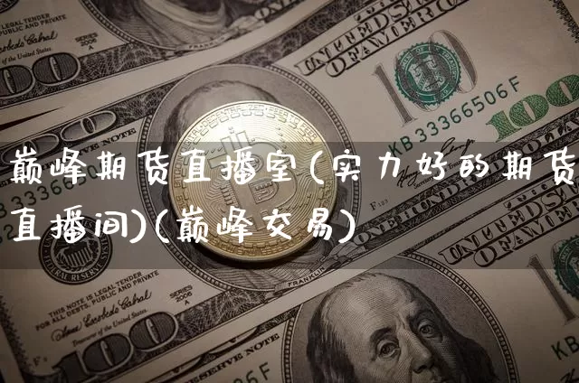 巅峰期货直播室(实力好的期货直播间)(巅峰交易)_https://www.lclxwz.com_上期能源_第1张