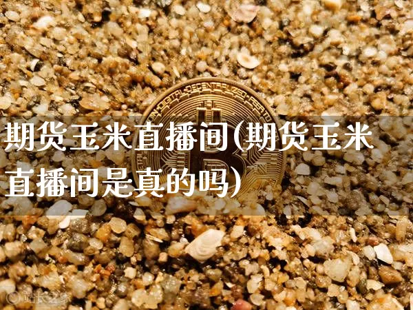 期货玉米直播间(期货玉米直播间是真的吗)_https://www.lclxwz.com_上期所_第1张