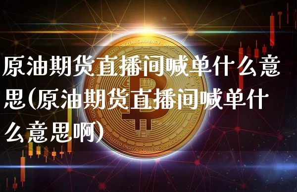 原油期货直播间喊单什么意思(原油期货直播间喊单什么意思啊)_https://www.lclxwz.com_大商所_第1张