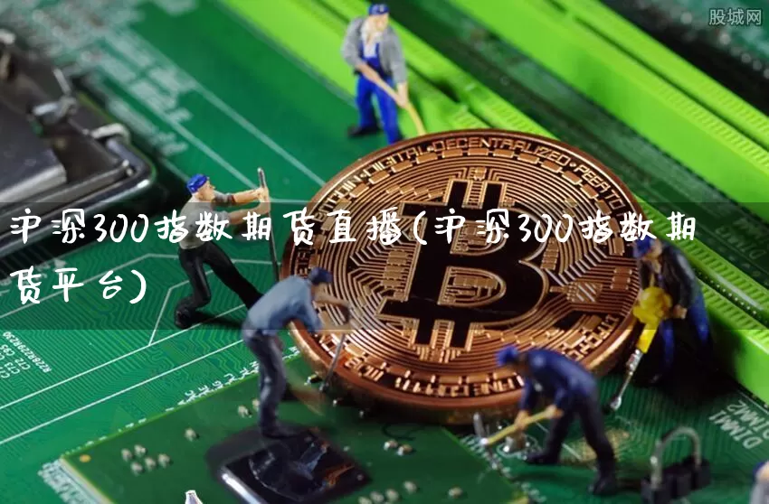 沪深300指数期货直播(沪深300指数期货平台)_https://www.lclxwz.com_上期所_第1张