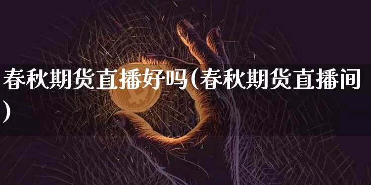 春秋期货直播好吗(春秋期货直播间)_https://www.lclxwz.com_上期能源_第1张