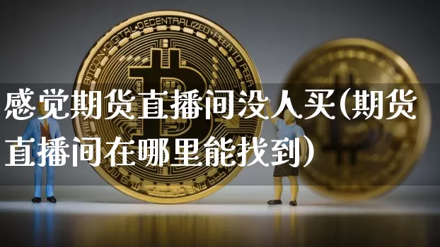 感觉期货直播间没人买(期货直播间在哪里能找到)_https://www.lclxwz.com_中金所_第1张