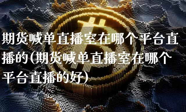 期货喊单直播室在哪个平台直播的(期货喊单直播室在哪个平台直播的好)_https://www.lclxwz.com_上期能源_第1张