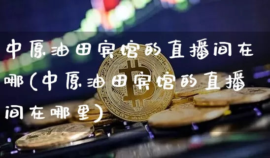 中原油田宾馆的直播间在哪(中原油田宾馆的直播间在哪里)_https://www.lclxwz.com_大商所_第1张