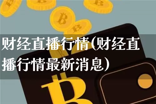 财经直播行情(财经直播行情最新消息)_https://www.lclxwz.com_郑商所_第1张