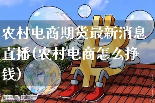 农村电商期货最新消息直播(农村电商怎么挣钱)_https://www.lclxwz.com_郑商所_第1张