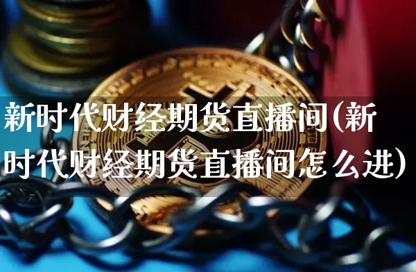 新时代财经期货直播间(新时代财经期货直播间怎么进)_https://www.lclxwz.com_上期能源_第1张