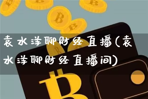 袁水洋聊财经直播(袁水洋聊财经直播间)_https://www.lclxwz.com_大商所_第1张
