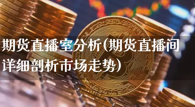 期货直播室分析(期货直播间详细剖析市场走势)_https://www.lclxwz.com_中金所_第1张