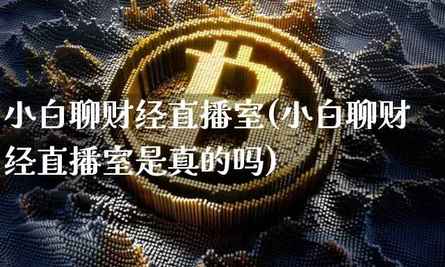 小白聊财经直播室(小白聊财经直播室是真的吗)_https://www.lclxwz.com_大商所_第1张