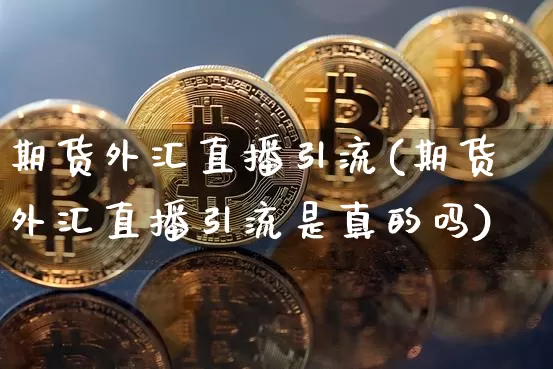 期货外汇直播引流(期货外汇直播引流是真的吗)_https://www.lclxwz.com_广期所_第1张