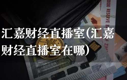 汇嘉财经直播室(汇嘉财经直播室在哪)_https://www.lclxwz.com_上期能源_第1张
